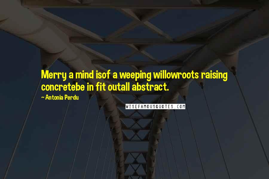 Antonia Perdu Quotes: Merry a mind isof a weeping willowroots raising concretebe in fit outall abstract.