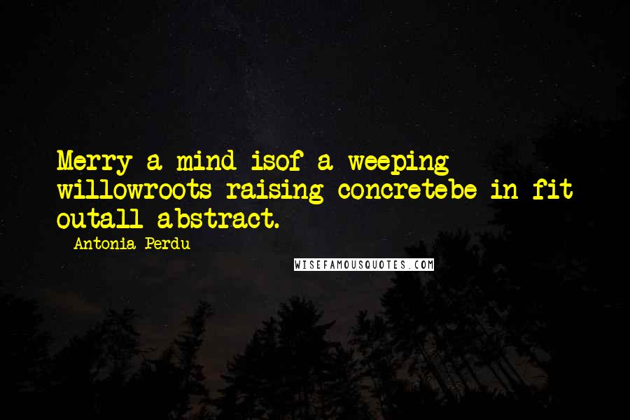 Antonia Perdu Quotes: Merry a mind isof a weeping willowroots raising concretebe in fit outall abstract.