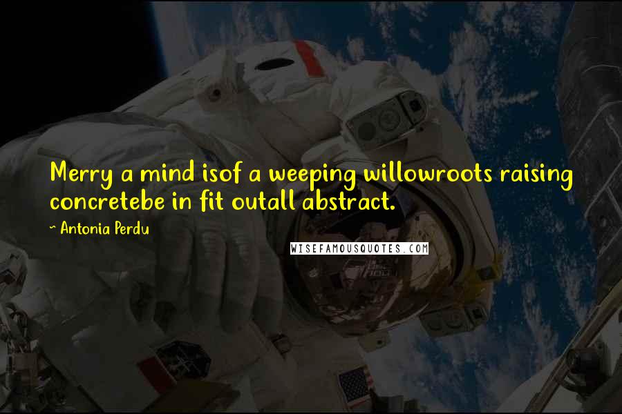 Antonia Perdu Quotes: Merry a mind isof a weeping willowroots raising concretebe in fit outall abstract.
