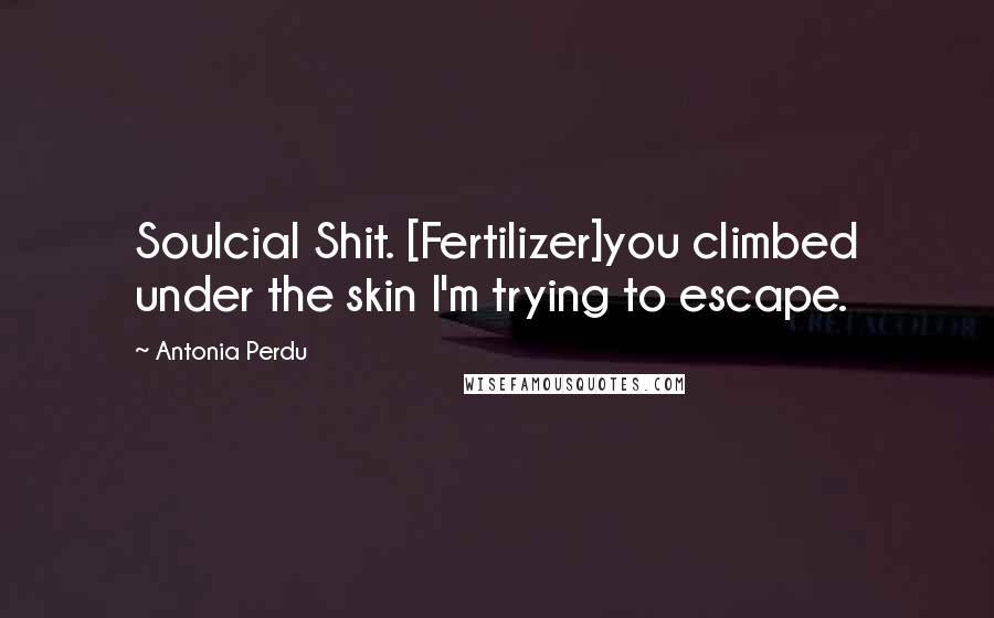 Antonia Perdu Quotes: Soulcial Shit. [Fertilizer]you climbed under the skin I'm trying to escape.