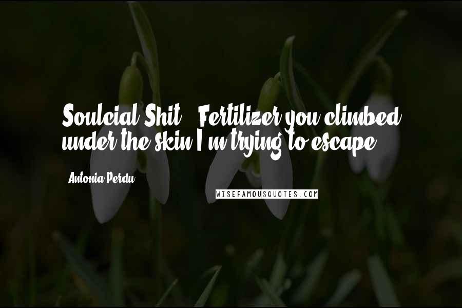 Antonia Perdu Quotes: Soulcial Shit. [Fertilizer]you climbed under the skin I'm trying to escape.