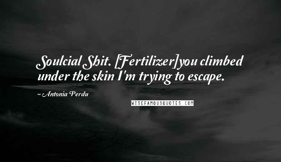 Antonia Perdu Quotes: Soulcial Shit. [Fertilizer]you climbed under the skin I'm trying to escape.