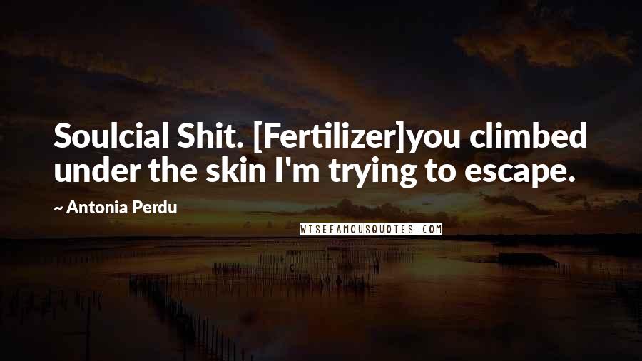 Antonia Perdu Quotes: Soulcial Shit. [Fertilizer]you climbed under the skin I'm trying to escape.