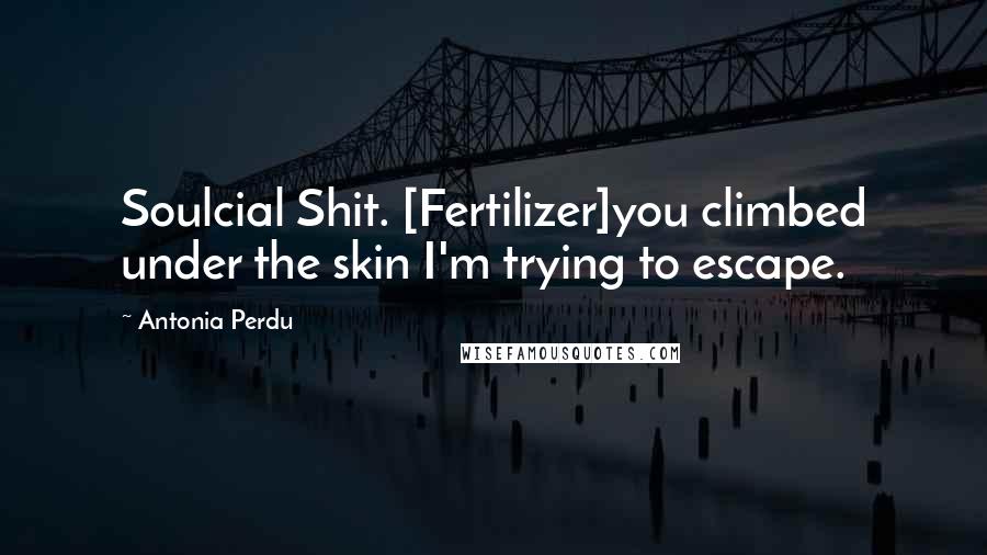 Antonia Perdu Quotes: Soulcial Shit. [Fertilizer]you climbed under the skin I'm trying to escape.