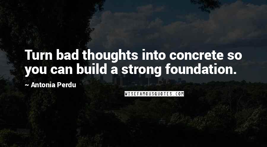 Antonia Perdu Quotes: Turn bad thoughts into concrete so you can build a strong foundation.