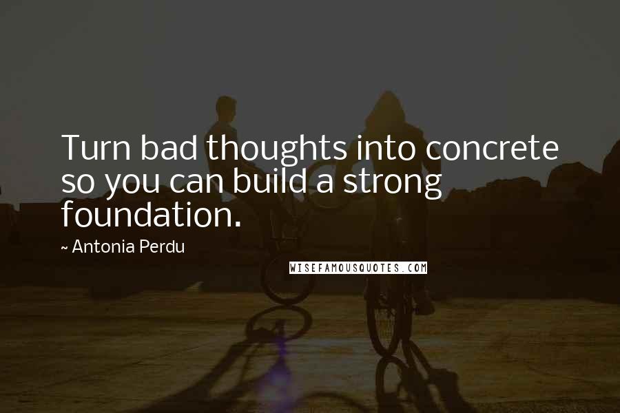 Antonia Perdu Quotes: Turn bad thoughts into concrete so you can build a strong foundation.