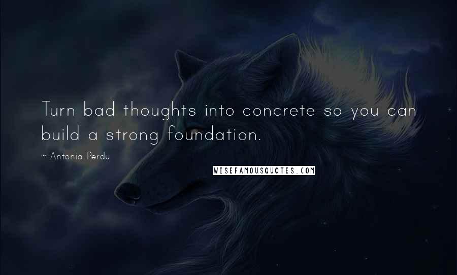 Antonia Perdu Quotes: Turn bad thoughts into concrete so you can build a strong foundation.