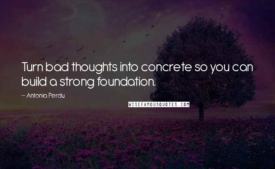 Antonia Perdu Quotes: Turn bad thoughts into concrete so you can build a strong foundation.