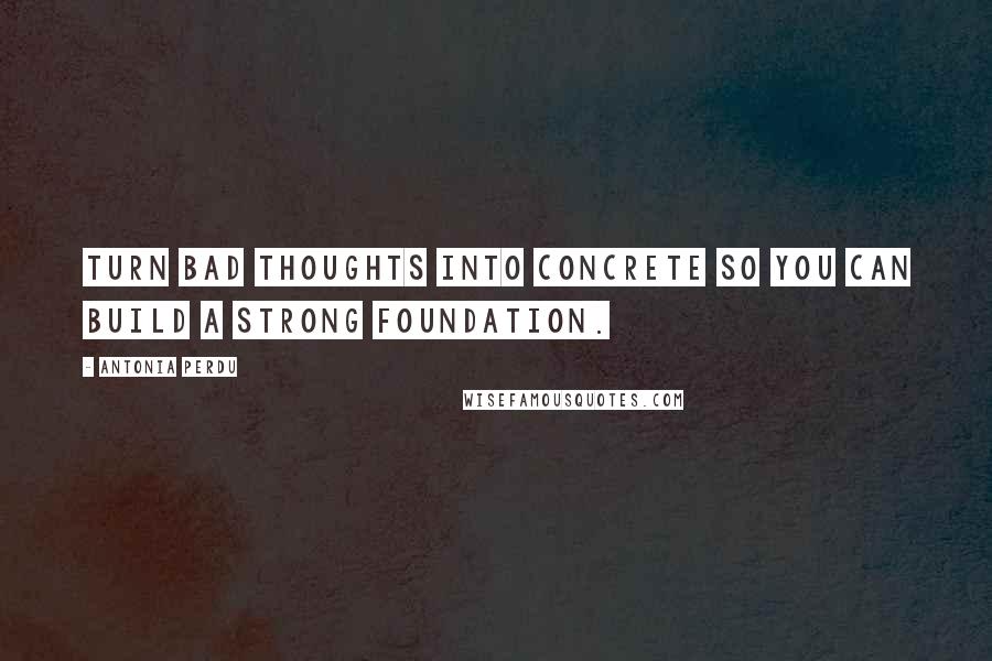 Antonia Perdu Quotes: Turn bad thoughts into concrete so you can build a strong foundation.
