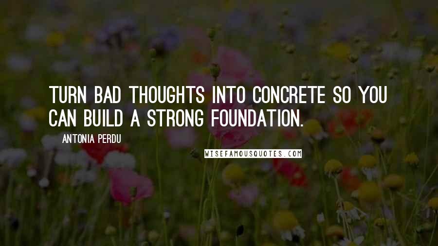 Antonia Perdu Quotes: Turn bad thoughts into concrete so you can build a strong foundation.