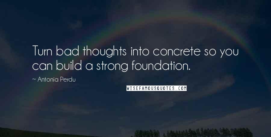 Antonia Perdu Quotes: Turn bad thoughts into concrete so you can build a strong foundation.