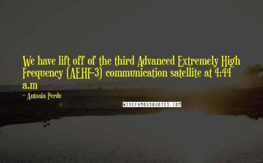 Antonia Perdu Quotes: We have lift off of the third Advanced Extremely High Frequency (AEHF-3) communication satellite at 4:44 a.m