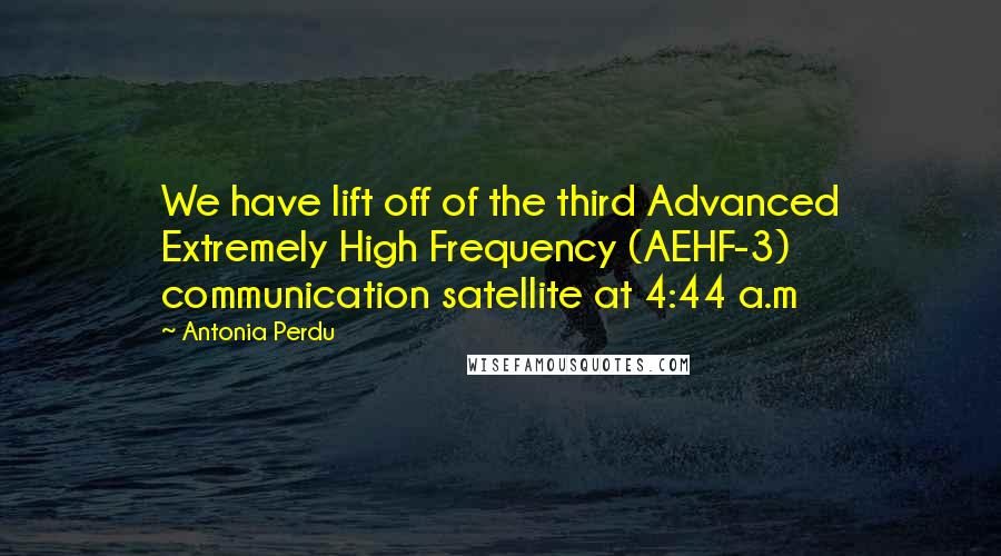 Antonia Perdu Quotes: We have lift off of the third Advanced Extremely High Frequency (AEHF-3) communication satellite at 4:44 a.m