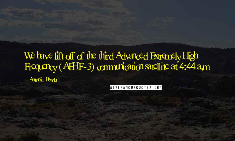 Antonia Perdu Quotes: We have lift off of the third Advanced Extremely High Frequency (AEHF-3) communication satellite at 4:44 a.m