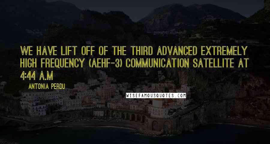 Antonia Perdu Quotes: We have lift off of the third Advanced Extremely High Frequency (AEHF-3) communication satellite at 4:44 a.m