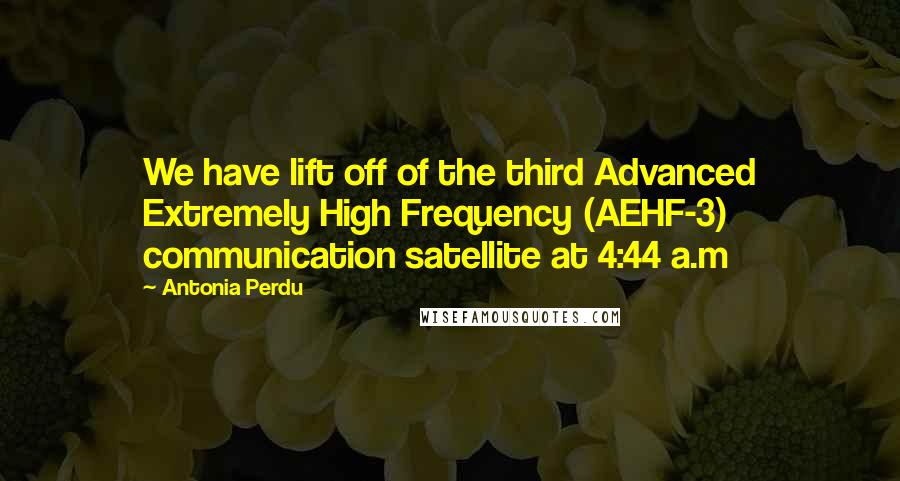 Antonia Perdu Quotes: We have lift off of the third Advanced Extremely High Frequency (AEHF-3) communication satellite at 4:44 a.m
