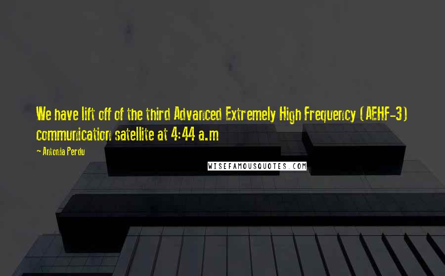 Antonia Perdu Quotes: We have lift off of the third Advanced Extremely High Frequency (AEHF-3) communication satellite at 4:44 a.m