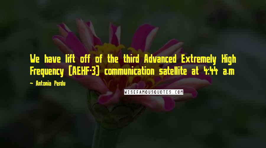 Antonia Perdu Quotes: We have lift off of the third Advanced Extremely High Frequency (AEHF-3) communication satellite at 4:44 a.m