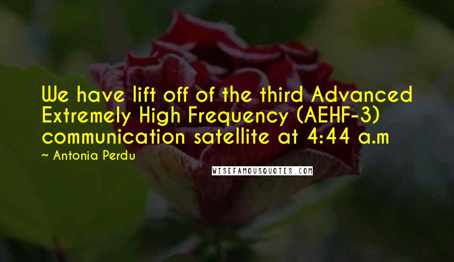 Antonia Perdu Quotes: We have lift off of the third Advanced Extremely High Frequency (AEHF-3) communication satellite at 4:44 a.m