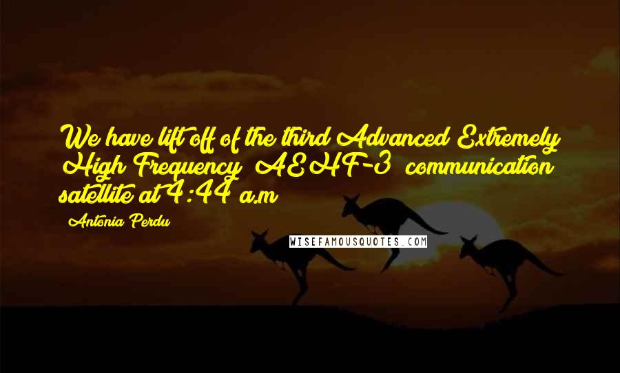Antonia Perdu Quotes: We have lift off of the third Advanced Extremely High Frequency (AEHF-3) communication satellite at 4:44 a.m