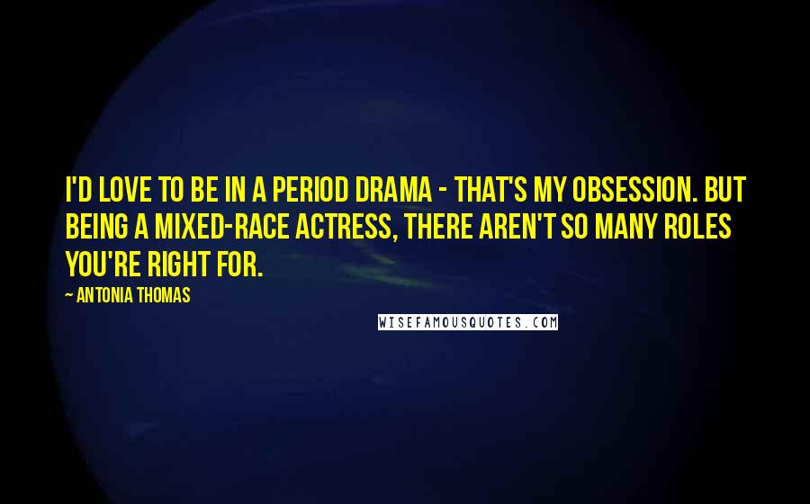 Antonia Thomas Quotes: I'd love to be in a period drama - that's my obsession. But being a mixed-race actress, there aren't so many roles you're right for.