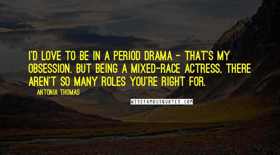 Antonia Thomas Quotes: I'd love to be in a period drama - that's my obsession. But being a mixed-race actress, there aren't so many roles you're right for.