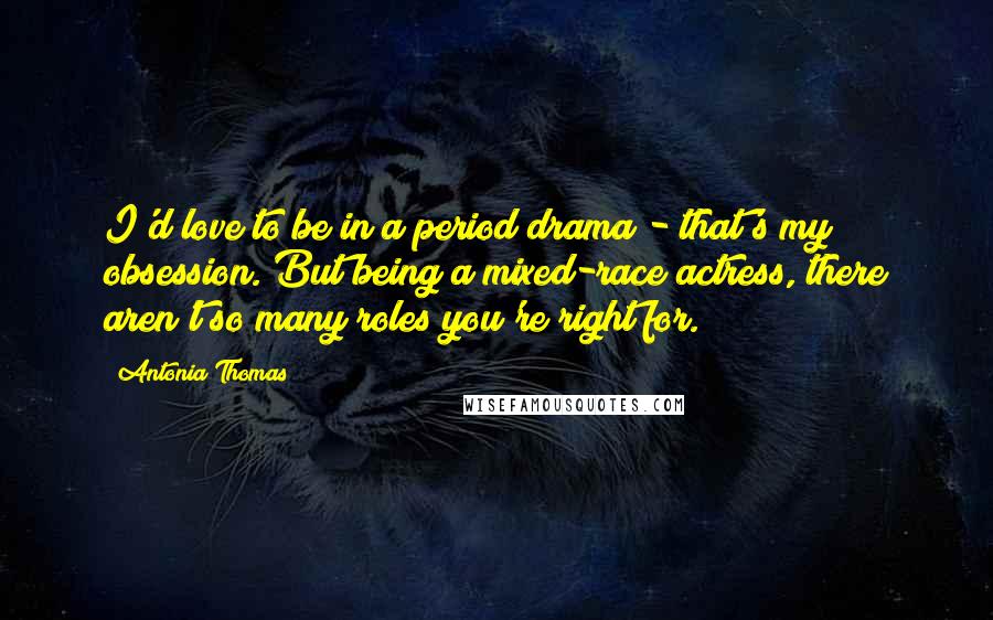 Antonia Thomas Quotes: I'd love to be in a period drama - that's my obsession. But being a mixed-race actress, there aren't so many roles you're right for.