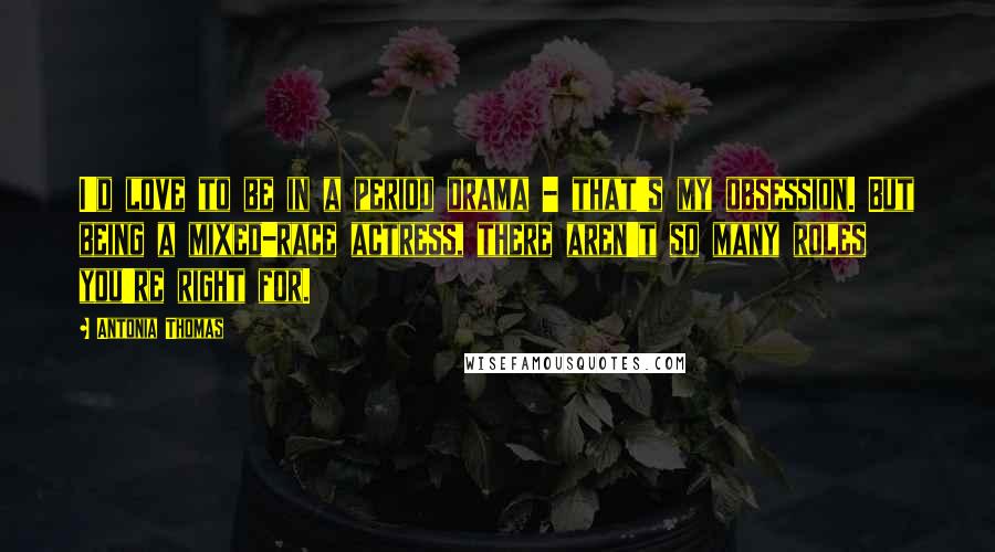 Antonia Thomas Quotes: I'd love to be in a period drama - that's my obsession. But being a mixed-race actress, there aren't so many roles you're right for.