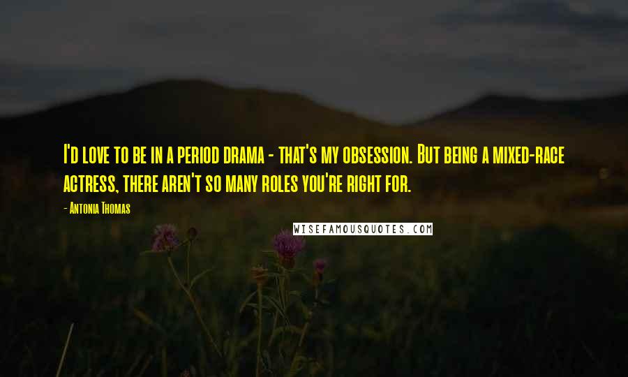 Antonia Thomas Quotes: I'd love to be in a period drama - that's my obsession. But being a mixed-race actress, there aren't so many roles you're right for.