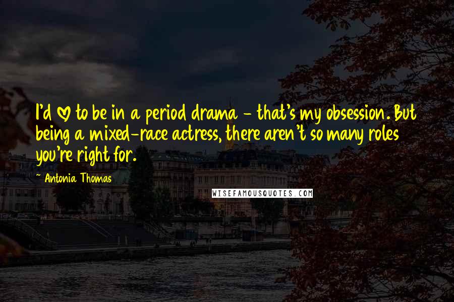 Antonia Thomas Quotes: I'd love to be in a period drama - that's my obsession. But being a mixed-race actress, there aren't so many roles you're right for.