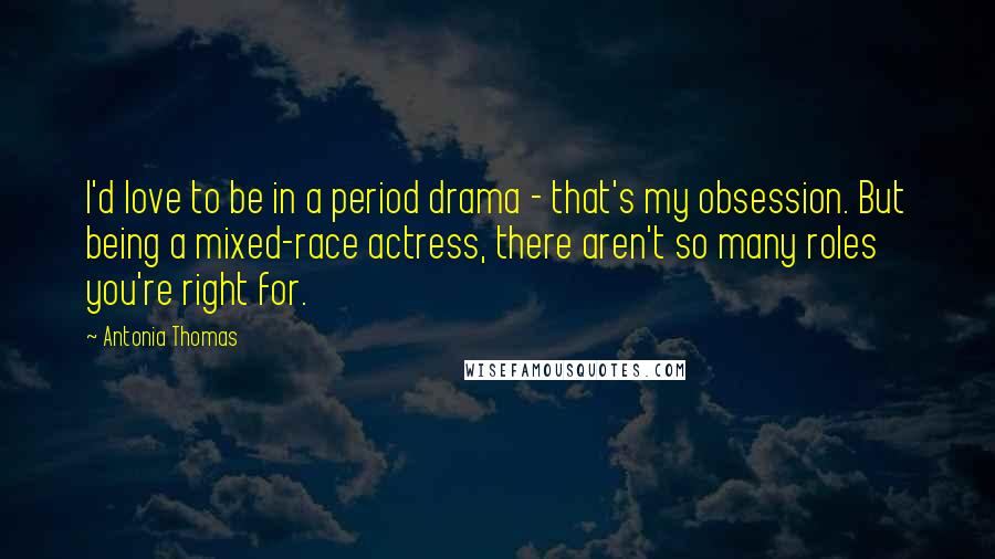 Antonia Thomas Quotes: I'd love to be in a period drama - that's my obsession. But being a mixed-race actress, there aren't so many roles you're right for.