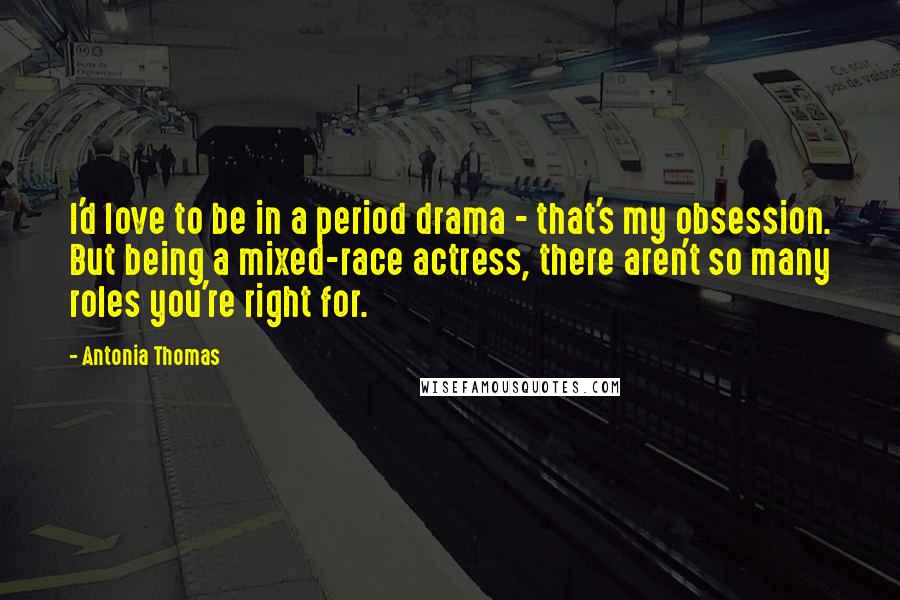 Antonia Thomas Quotes: I'd love to be in a period drama - that's my obsession. But being a mixed-race actress, there aren't so many roles you're right for.