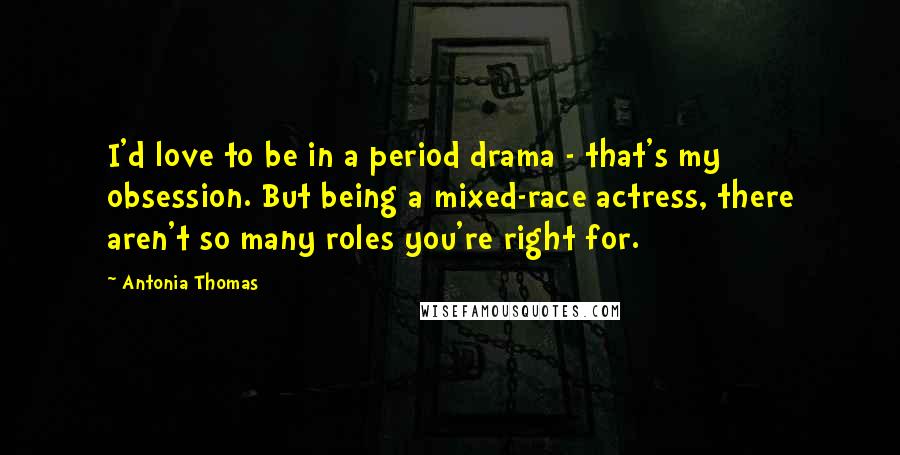 Antonia Thomas Quotes: I'd love to be in a period drama - that's my obsession. But being a mixed-race actress, there aren't so many roles you're right for.