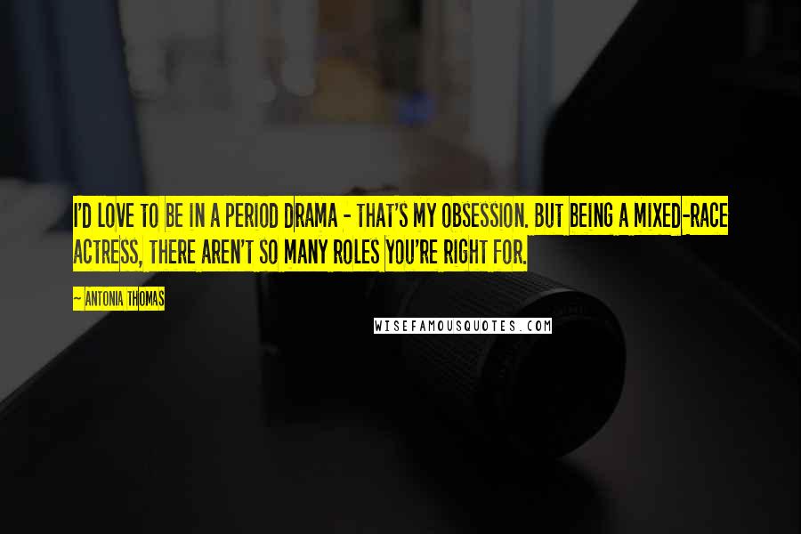 Antonia Thomas Quotes: I'd love to be in a period drama - that's my obsession. But being a mixed-race actress, there aren't so many roles you're right for.