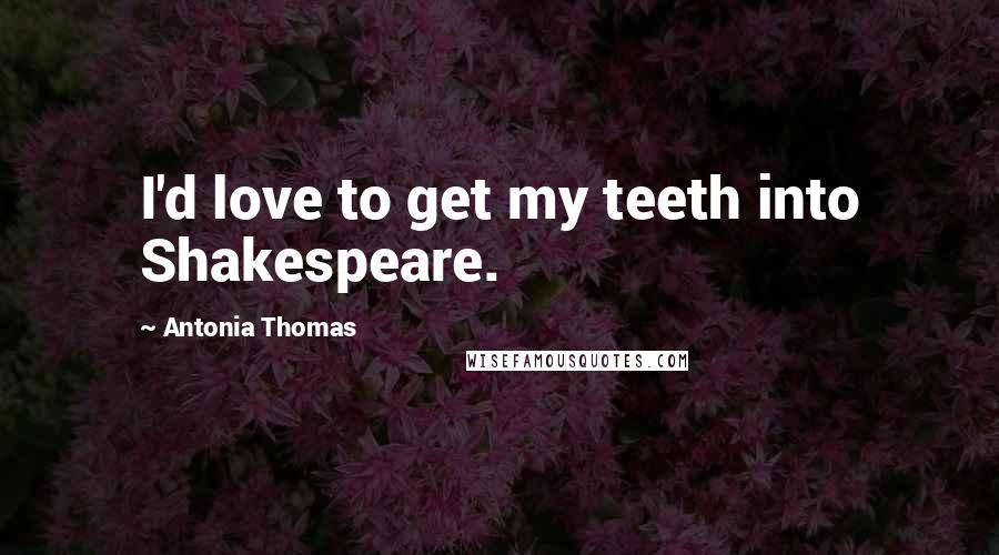 Antonia Thomas Quotes: I'd love to get my teeth into Shakespeare.