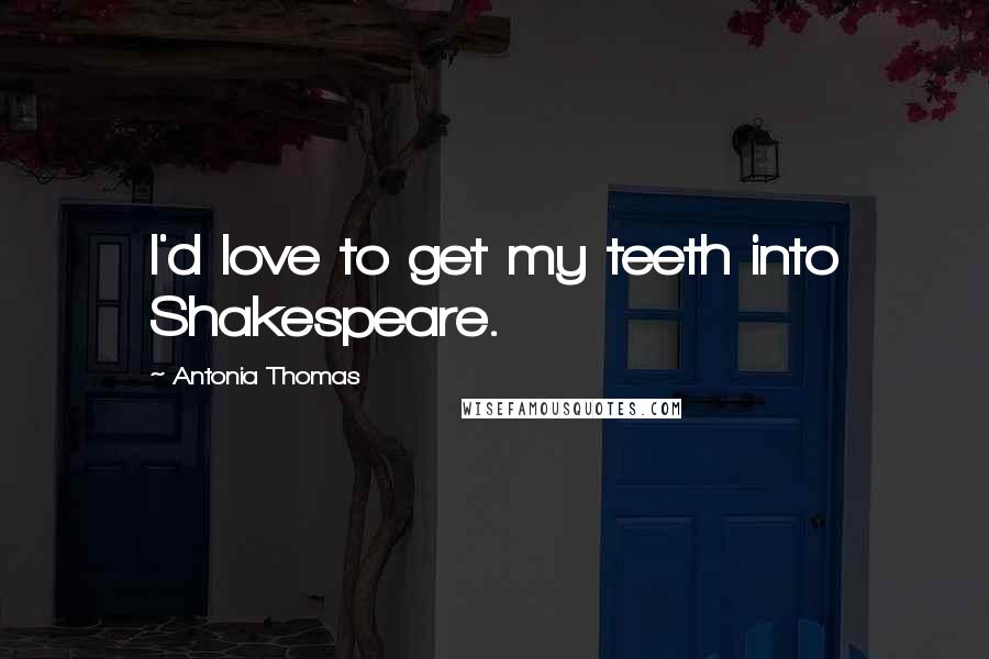 Antonia Thomas Quotes: I'd love to get my teeth into Shakespeare.