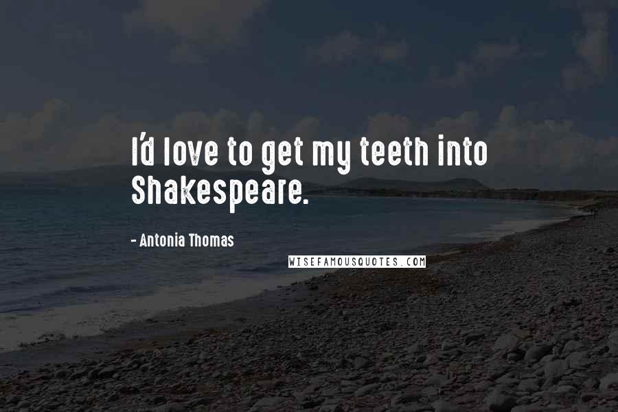 Antonia Thomas Quotes: I'd love to get my teeth into Shakespeare.