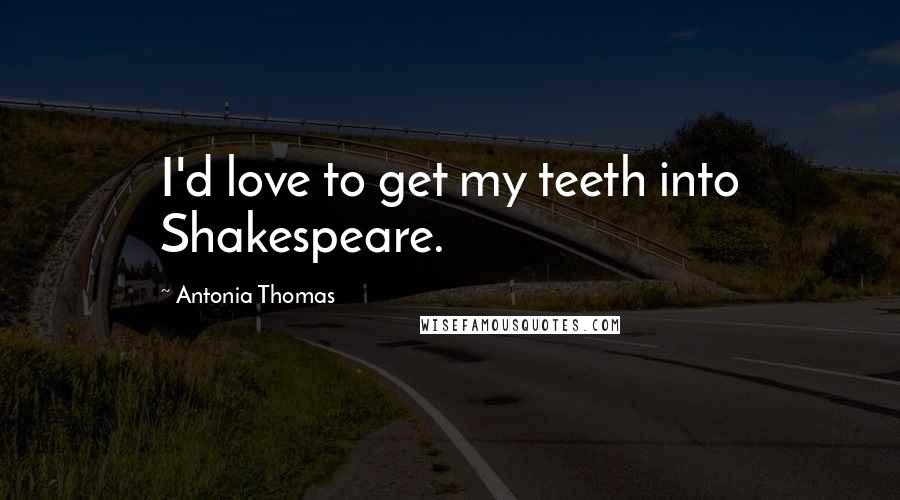 Antonia Thomas Quotes: I'd love to get my teeth into Shakespeare.