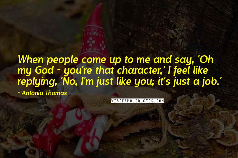 Antonia Thomas Quotes: When people come up to me and say, 'Oh my God - you're that character,' I feel like replying, 'No, I'm just like you; it's just a job.'