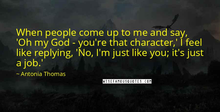 Antonia Thomas Quotes: When people come up to me and say, 'Oh my God - you're that character,' I feel like replying, 'No, I'm just like you; it's just a job.'