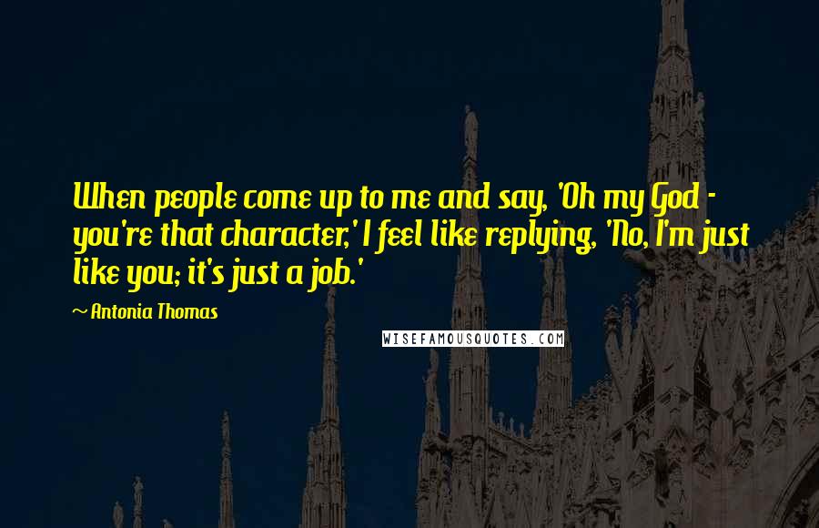 Antonia Thomas Quotes: When people come up to me and say, 'Oh my God - you're that character,' I feel like replying, 'No, I'm just like you; it's just a job.'