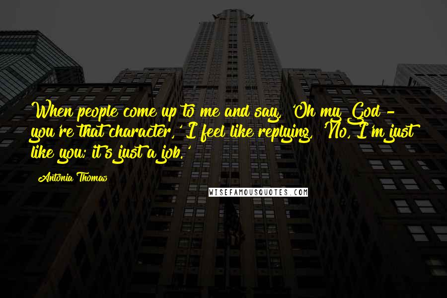 Antonia Thomas Quotes: When people come up to me and say, 'Oh my God - you're that character,' I feel like replying, 'No, I'm just like you; it's just a job.'
