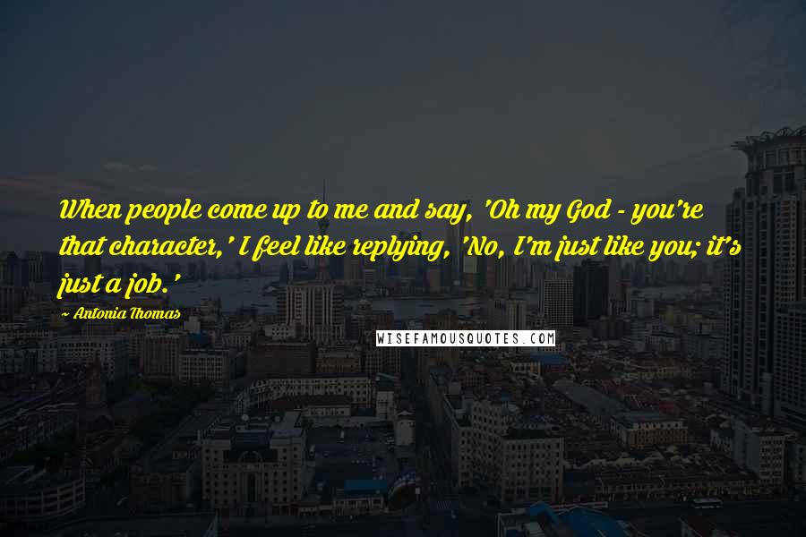 Antonia Thomas Quotes: When people come up to me and say, 'Oh my God - you're that character,' I feel like replying, 'No, I'm just like you; it's just a job.'