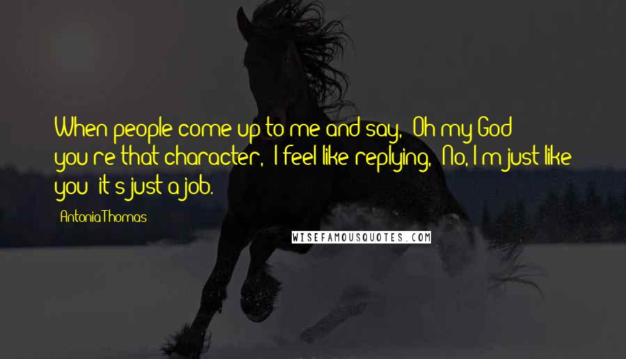 Antonia Thomas Quotes: When people come up to me and say, 'Oh my God - you're that character,' I feel like replying, 'No, I'm just like you; it's just a job.'