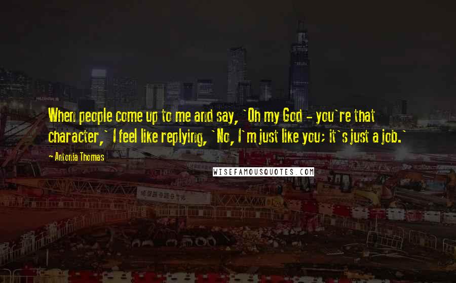 Antonia Thomas Quotes: When people come up to me and say, 'Oh my God - you're that character,' I feel like replying, 'No, I'm just like you; it's just a job.'