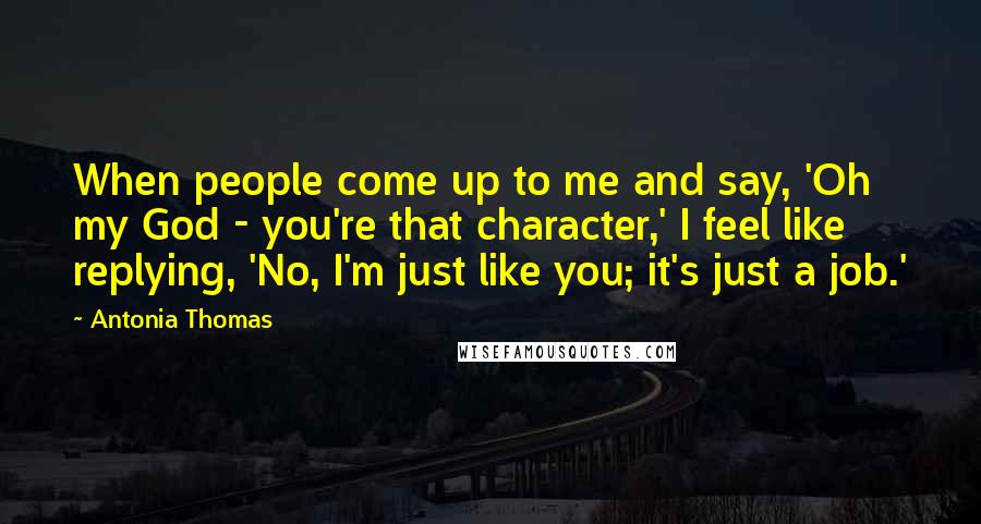 Antonia Thomas Quotes: When people come up to me and say, 'Oh my God - you're that character,' I feel like replying, 'No, I'm just like you; it's just a job.'