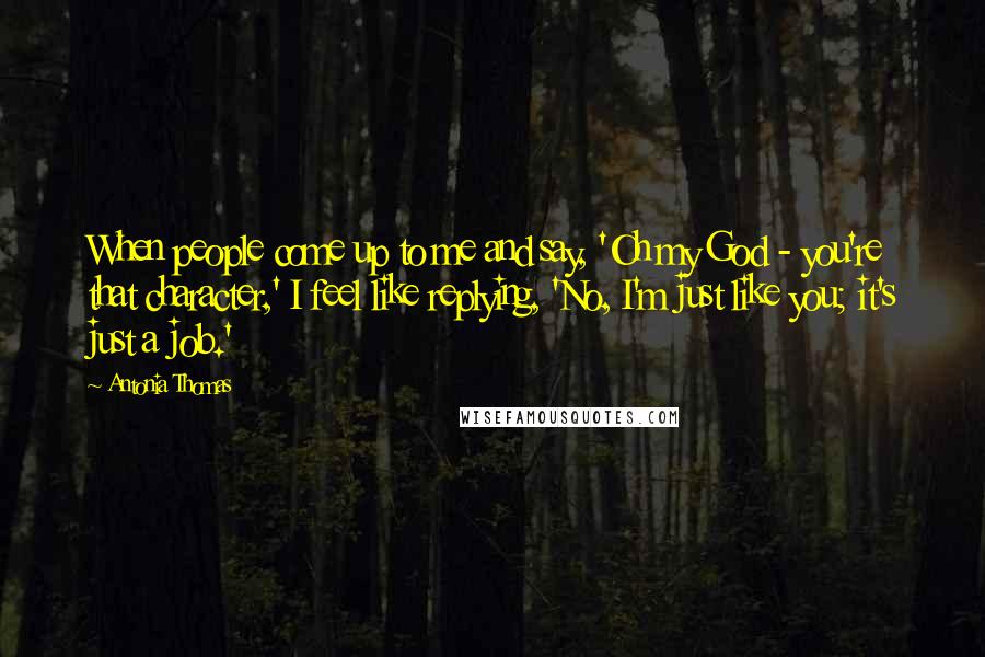 Antonia Thomas Quotes: When people come up to me and say, 'Oh my God - you're that character,' I feel like replying, 'No, I'm just like you; it's just a job.'