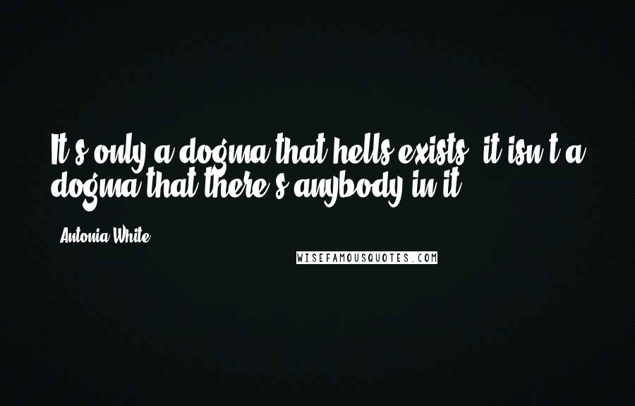 Antonia White Quotes: It's only a dogma that hells exists; it isn't a dogma that there's anybody in it.