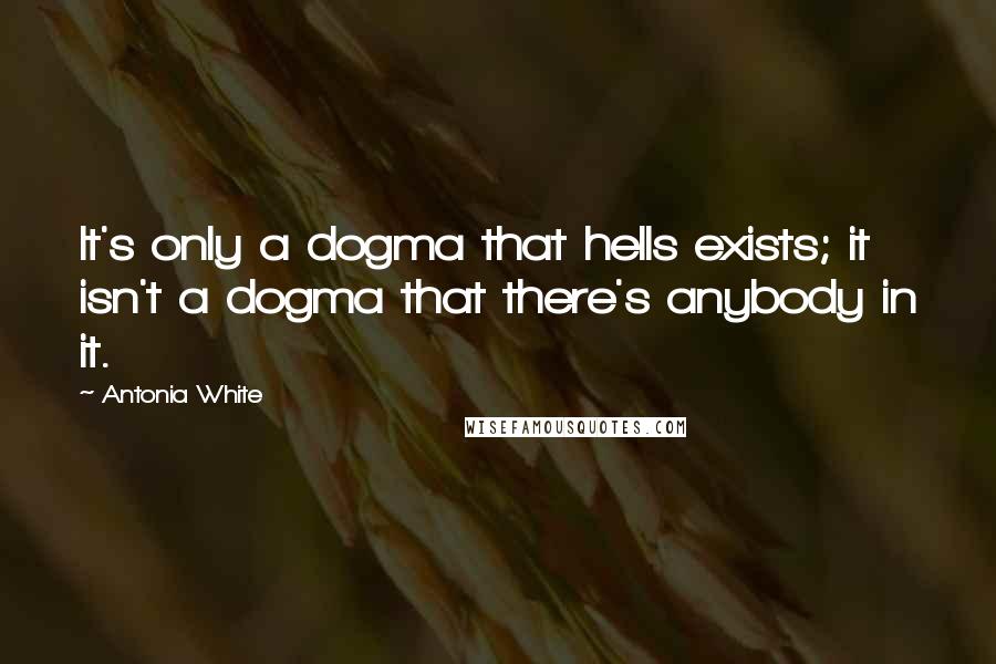 Antonia White Quotes: It's only a dogma that hells exists; it isn't a dogma that there's anybody in it.