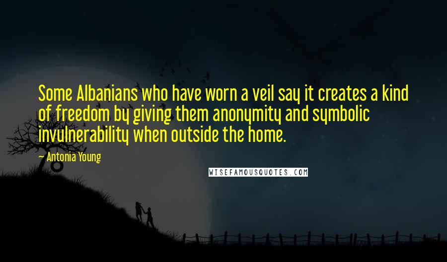 Antonia Young Quotes: Some Albanians who have worn a veil say it creates a kind of freedom by giving them anonymity and symbolic invulnerability when outside the home.
